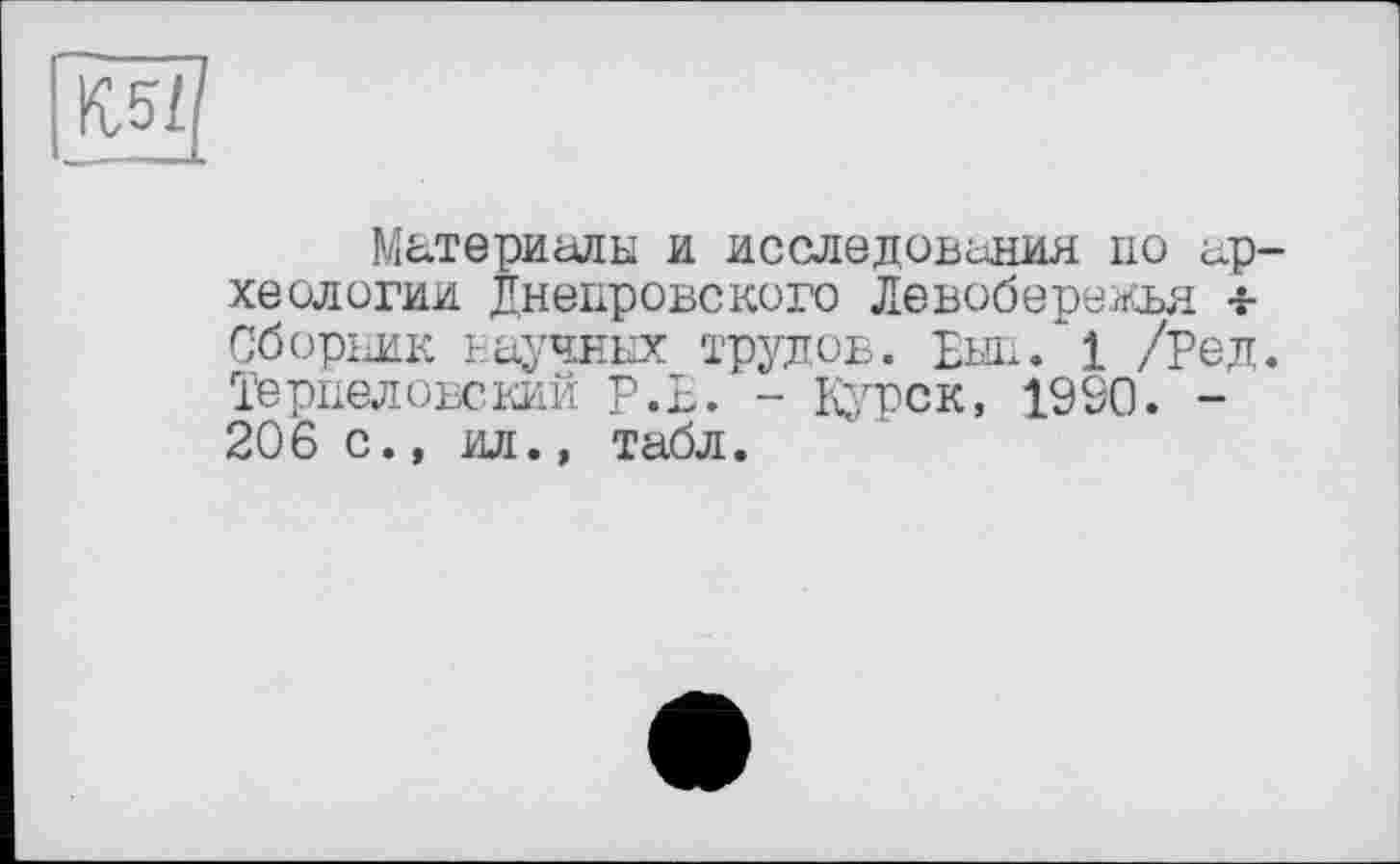 ﻿К.5/
Материалы и исследования по археологии Днепровского Левобережья Сборник научных трудов. Еып/1 /Ред. Терпелобский р.ь. - Курск, 1990. -206 с., ил., табл.